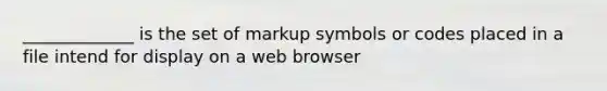 _____________ is the set of markup symbols or codes placed in a file intend for display on a web browser