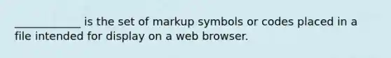 ____________ is the set of markup symbols or codes placed in a file intended for display on a web browser.