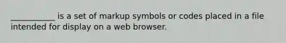 ___________ is a set of markup symbols or codes placed in a file intended for display on a web browser.