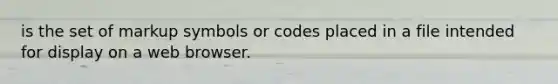 is the set of markup symbols or codes placed in a file intended for display on a web browser.