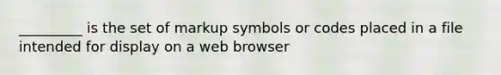 _________ is the set of markup symbols or codes placed in a file intended for display on a web browser