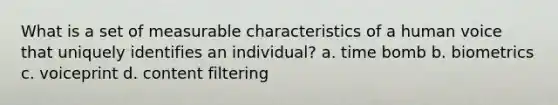 What is a set of measurable characteristics of a human voice that uniquely identifies an individual? a. time bomb b. biometrics c. voiceprint d. content filtering