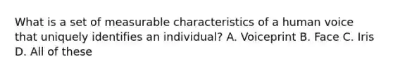 What is a set of measurable characteristics of a human voice that uniquely identifies an individual? A. Voiceprint B. Face C. Iris D. All of these