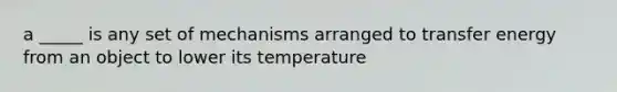 a _____ is any set of mechanisms arranged to transfer energy from an object to lower its temperature