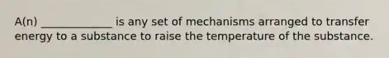 A(n) _____________ is any set of mechanisms arranged to transfer energy to a substance to raise the temperature of the substance.