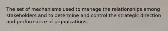 The set of mechanisms used to manage the relationships among stakeholders and to determine and control the strategic direction and performance of organizations.