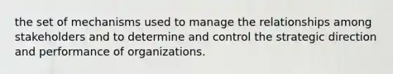 the set of mechanisms used to manage the relationships among stakeholders and to determine and control the strategic direction and performance of organizations.