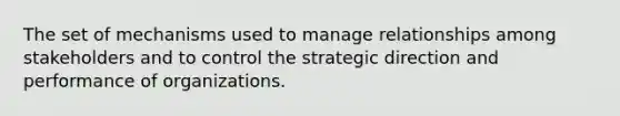 The set of mechanisms used to manage relationships among stakeholders and to control the strategic direction and performance of organizations.