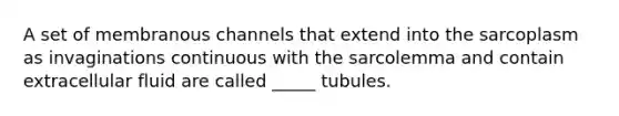 A set of membranous channels that extend into the sarcoplasm as invaginations continuous with the sarcolemma and contain extracellular fluid are called _____ tubules.