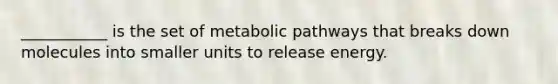 ___________ is the set of metabolic pathways that breaks down molecules into smaller units to release energy.