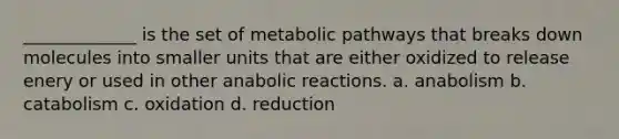 _____________ is the set of metabolic pathways that breaks down molecules into smaller units that are either oxidized to release enery or used in other anabolic reactions. a. anabolism b. catabolism c. oxidation d. reduction