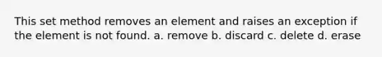 This set method removes an element and raises an exception if the element is not found. a. remove b. discard c. delete d. erase