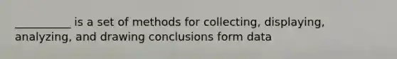 __________ is a set of methods for collecting, displaying, analyzing, and drawing conclusions form data