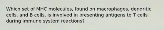 Which set of MHC molecules, found on macrophages, dendritic cells, and B cells, is involved in presenting antigens to T cells during immune system reactions?