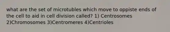 what are the set of microtubles which move to oppiste ends of the cell to aid in cell division called? 1) Centrosomes 2)Chromosomes 3)Centromeres 4)Centrioles