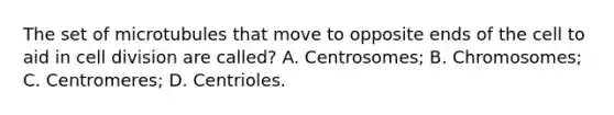 The set of microtubules that move to opposite ends of the cell to aid in cell division are called? A. Centrosomes; B. Chromosomes; C. Centromeres; D. Centrioles.