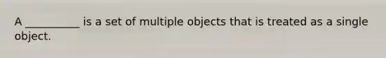 A __________ is a set of multiple objects that is treated as a single object.