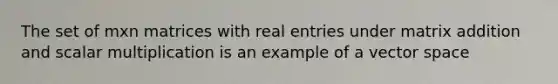 The set of mxn matrices with real entries under matrix addition and scalar multiplication is an example of a vector space