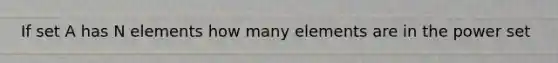 If set A has N elements how many elements are in the power set