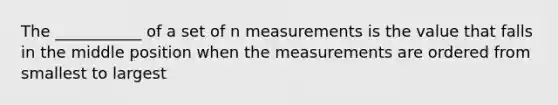 The ___________ of a set of n measurements is the value that falls in the middle position when the measurements are ordered from smallest to largest