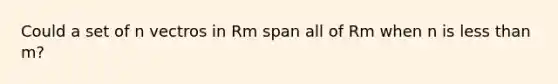 Could a set of n vectros in Rm span all of Rm when n is <a href='https://www.questionai.com/knowledge/k7BtlYpAMX-less-than' class='anchor-knowledge'>less than</a> m?