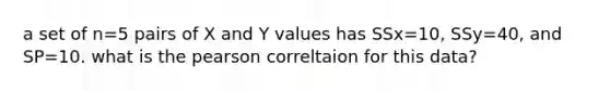 a set of n=5 pairs of X and Y values has SSx=10, SSy=40, and SP=10. what is the pearson correltaion for this data?