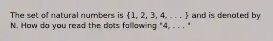 The set of natural numbers is (1, 2, 3, 4, . . . ) and is denoted by N. How do you read the dots following "4, . . . "