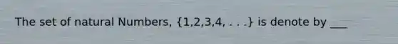 The set of natural Numbers, (1,2,3,4, . . .) is denote by ___