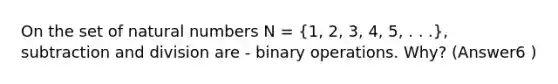 On the set of <a href='https://www.questionai.com/knowledge/kno6JUq8In-natural-numbers' class='anchor-knowledge'>natural numbers</a> N = (1, 2, 3, 4, 5, . . .), subtraction and division are - binary operations. Why? (Answer6 )