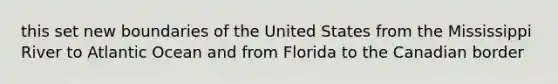 this set new boundaries of the United States from the Mississippi River to Atlantic Ocean and from Florida to the Canadian border