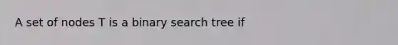 A set of nodes T is a binary search tree if