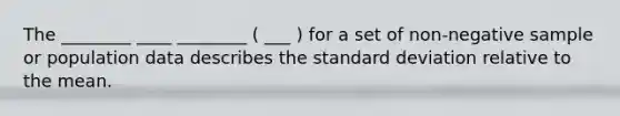 The ________ ____ ________ ( ___ ) for a set of non-negative sample or population data describes the standard deviation relative to the mean.