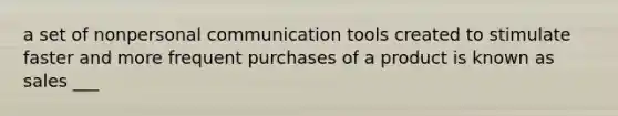 a set of nonpersonal communication tools created to stimulate faster and more frequent purchases of a product is known as sales ___