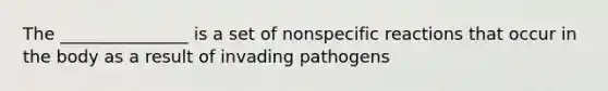 The _______________ is a set of nonspecific reactions that occur in the body as a result of invading pathogens