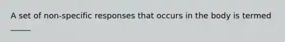 A set of non-specific responses that occurs in the body is termed _____