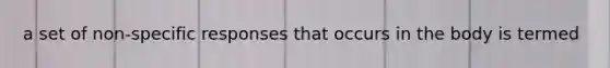 a set of non-specific responses that occurs in the body is termed