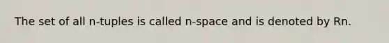 The set of all n-tuples is called n-space and is denoted by Rn.