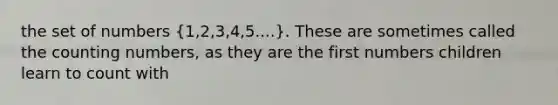 the set of numbers (1,2,3,4,5....). These are sometimes called the counting numbers, as they are the first numbers children learn to count with