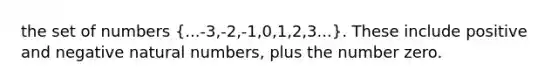 the set of numbers (...-3,-2,-1,0,1,2,3...). These include positive and negative natural numbers, plus the number zero.