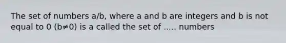 The set of numbers a/b, where a and b are integers and b is not equal to 0 (b≠0) is a called the set of ..... numbers