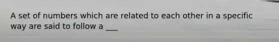 A set of numbers which are related to each other in a specific way are said to follow a ___