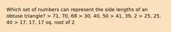 Which set of numbers can represent the side lengths of an obtuse triangle? > 71, 70, 68 > 30, 40, 50 > 41, 39, 2 > 25, 25, 40 > 17, 17, 17 sq. root of 2