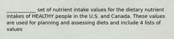 ____________ set of nutrient intake values for the dietary nutrient intakes of HEALTHY people in the U.S. and Canada. These values are used for planning and assessing diets and include 4 lists of values