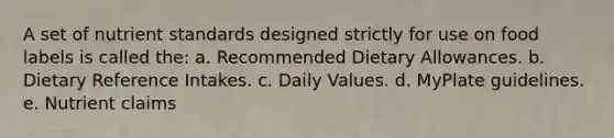 A set of nutrient standards designed strictly for use on food labels is called the: a. Recommended Dietary Allowances. b. Dietary Reference Intakes. c. Daily Values. d. MyPlate guidelines. e. Nutrient claims