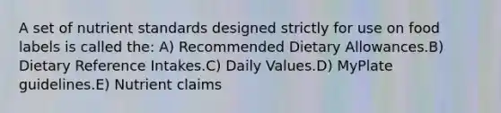 A set of nutrient standards designed strictly for use on food labels is called the:​ A) ​Recommended Dietary Allowances.B) ​Dietary Reference Intakes.C) ​Daily Values.D) ​MyPlate guidelines.E) ​Nutrient claims