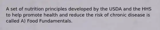 A set of nutrition principles developed by the USDA and the HHS to help promote health and reduce the risk of chronic disease is called A) Food Fundamentals.