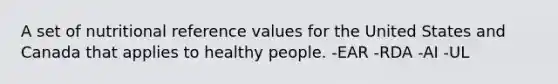 A set of nutritional reference values for the United States and Canada that applies to healthy people. -EAR -RDA -AI -UL