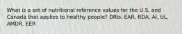 What is a set of nutritional reference values for the U.S. and Canada that applies to healthy people? DRIs, EAR, RDA, AI, UL, AMDR, EER