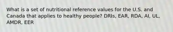 What is a set of nutritional reference values for the U.S. and Canada that applies to healthy people? DRIs, EAR, RDA, AI, UL, AMDR, EER