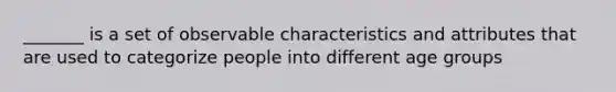 _______ is a set of observable characteristics and attributes that are used to categorize people into different age groups